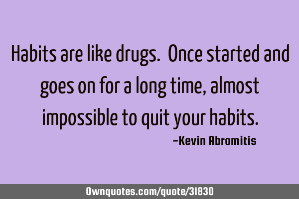 Habits are like drugs. Once started and goes on for a long time, almost impossible to quit your