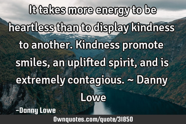 It takes more energy to be heartless than to display kindness to another. Kindness promote smiles,