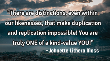 "There are distinctions, even within our likenesses, that make duplication and replication