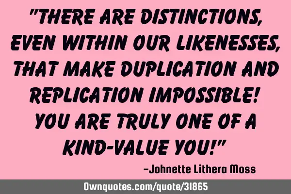 "There are distinctions, even within our likenesses, that make duplication and replication