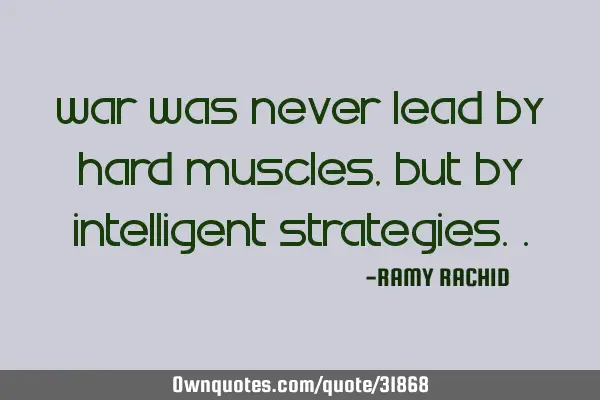 War was never lead by hard muscles, but by intelligent