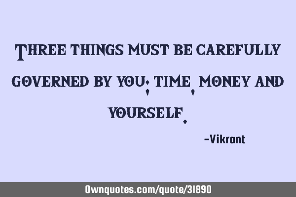 Three things must be carefully governed by you; time, money and