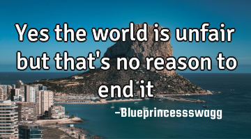 Yes the world is unfair but that