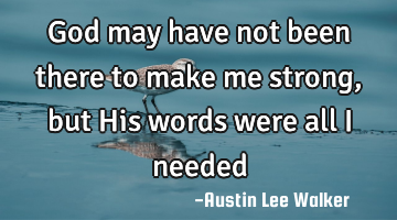 God may have not been there to make me strong , but His words were all I needed