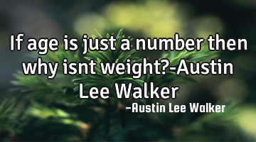 If age is just a number then why isnt weight?-Austin Lee Walker