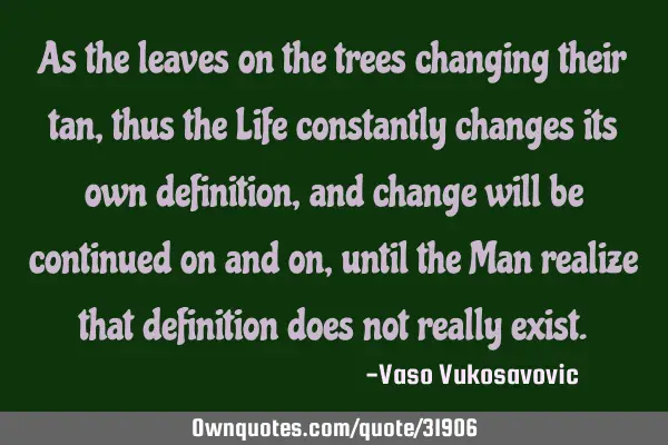 As the leaves on the trees changing their tan, thus the Life constantly changes its own definition,