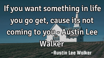 If you want something in life you go get ,cause its not coming to you - Austin Lee Walker