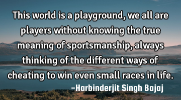 This world is a playground, we all are players without knowing the true meaning of sportsmanship,