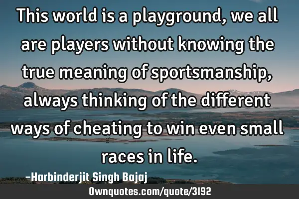 This world is a playground, we all are players without knowing the true meaning of sportsmanship,