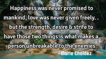 Happiness was never promised to mankind, love was never given freely.. but the strength, desire &
