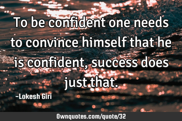 To be confident one needs to convince himself that he is confident, success does just