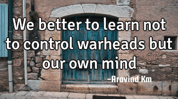 We better to learn not to control warheads but our own mind