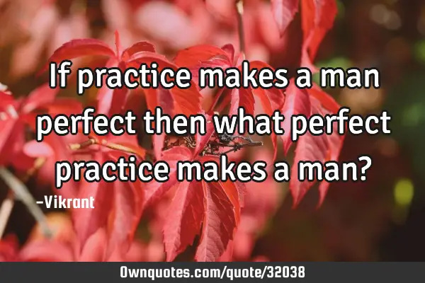 If practice makes a man perfect then what perfect practice makes a man?