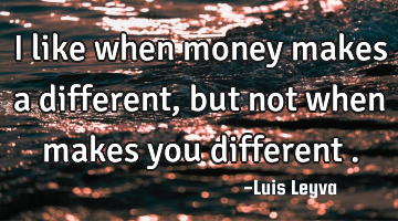 I like when money makes a different , but not when makes you different .