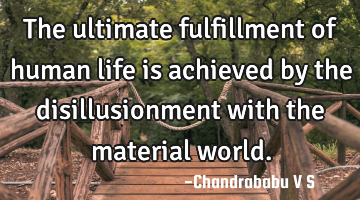 The ultimate fulfillment of human life is achieved by the disillusionment with the material world.
