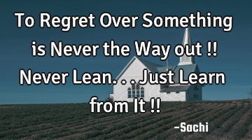 To Regret Over Something is Never the Way out !! Never Lean...Just Learn from It !!