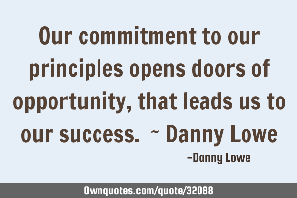 Our commitment to our principles opens doors of opportunity, that leads us to our success. ~ Danny L