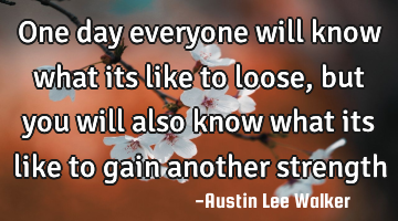 One day everyone will know what its like to loose ,but you will also know what its like to gain