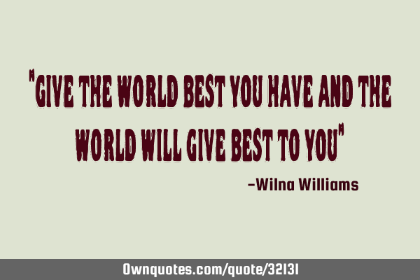 "Give the world best you have and the world will give best to you"