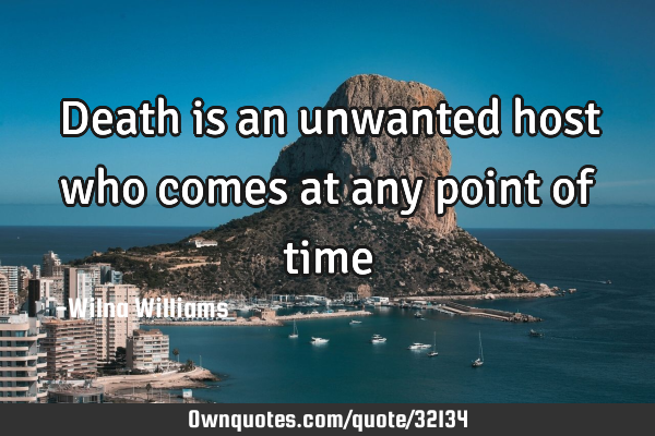 Death is an unwanted host who comes at any point of