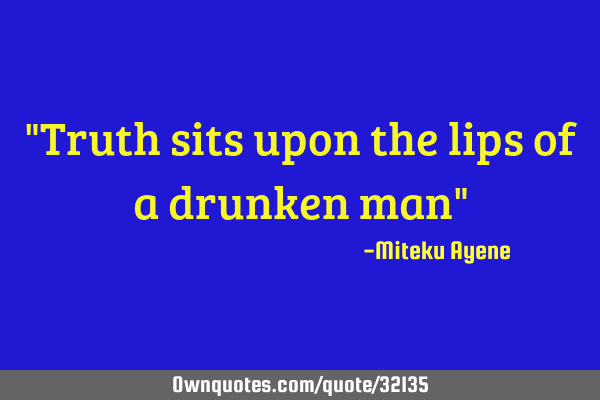 "Truth sits upon the lips of a drunken man"