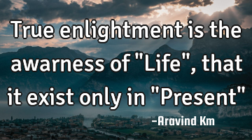 True enlightment is the awarness of "Life" ,that it exist only in "Present"