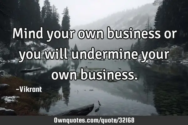 Mind your own business or you will undermine your own