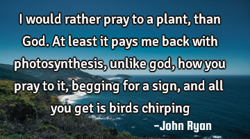 I would rather pray to a plant, than God. At least it pays me back with photosynthesis, unlike god,