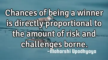 Chances of being a winner is directly proportional to the amount of risk and challenges