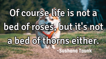 Of course life is not a bed of roses, but it