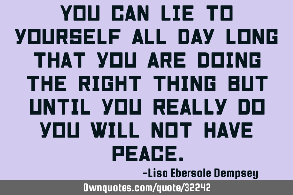 You can lie to yourself all day long that you are doing the right thing but until you really do you