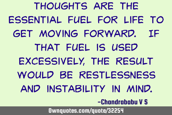 Thoughts are the essential fuel for life to get moving forward. If that fuel is used excessively,
