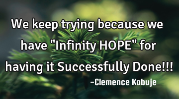 We keep trying because we have "Infinity HOPE" for having it Successfully Done!!!