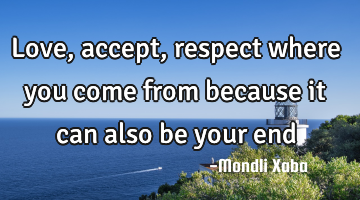 Love,accept,respect where you come from because it can also be your end