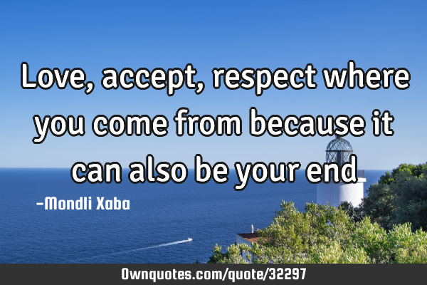 Love,accept,respect where you come from because it can also be your