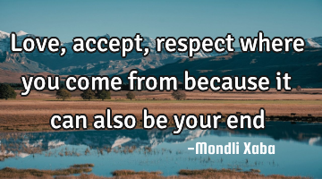 Love,accept,respect where you come from because it can also be your end