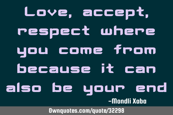 Love,accept,respect where you come from because it can also be your
