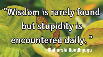 "Wisdom is rarely found but stupidity is encountered daily."