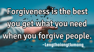 Forgiveness is the best you get what you need when you forgive people.