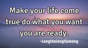 Make your life come true do what you want you are ready.