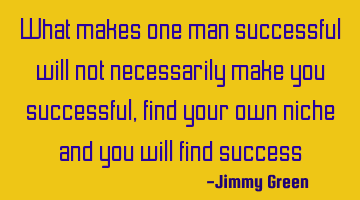 what makes one man successful will not necessarily make you successful, find your own niche and you