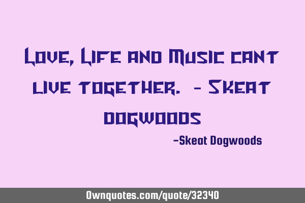 Love , Life and Music cant live together. - Skeat