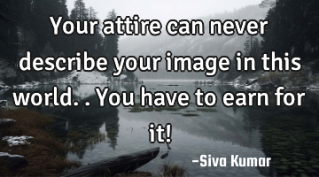 Your attire can never describe your image in this world.. You have to earn for it!