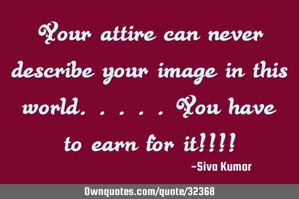 Your attire can never describe your image in this world.. You have to earn for it!