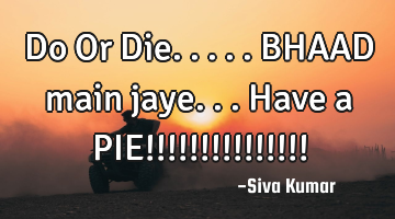 Do Or Die..... BHAAD main jaye... Have a PIE!!!!!!!!!!!!!!!