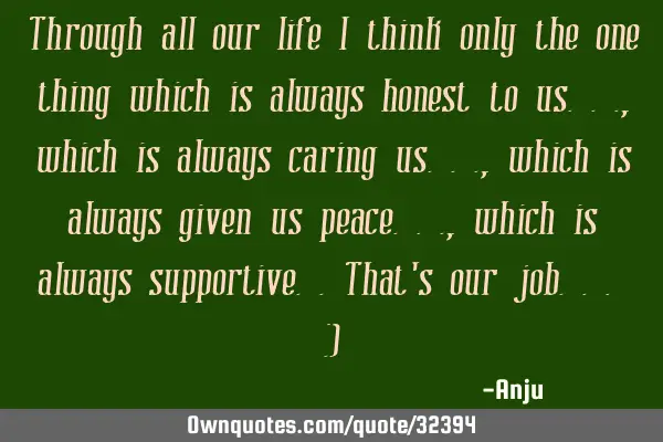 Through all our life i think only the one thing which is always honest to us...,which is always