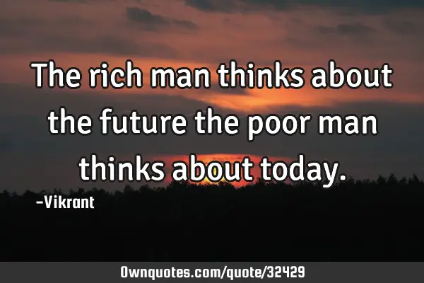 The Rich Man Thinks About The Future The Poor Man Thinks About Ownquotes Com