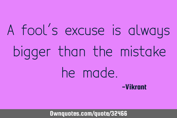 A fool’s excuse is always bigger than the mistake he