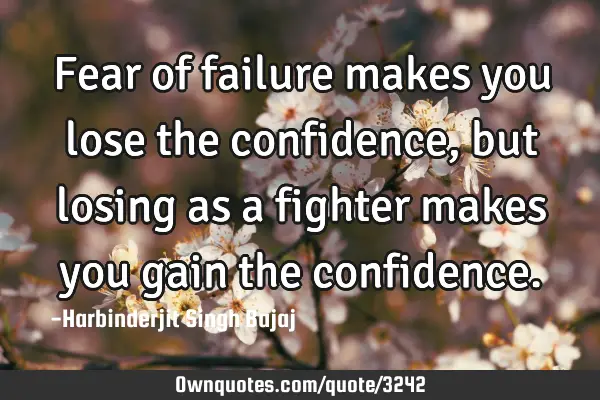 Fear of failure makes you lose the confidence, but losing as a fighter makes you gain the