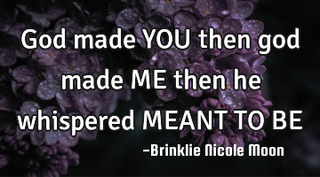 God made YOU then god made ME then he whispered MEANT TO BE
